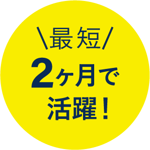 最短2ヶ月で活躍!